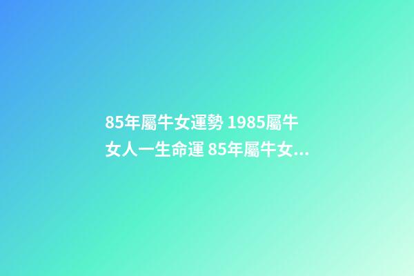 85年屬牛女運勢 1985屬牛女人一生命運 85年屬牛女的命運婚姻，85年屬牛女人一生命運